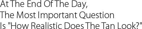 At The End Of The Day, The Most Important Question Is How Realistic Does The Tan Look?