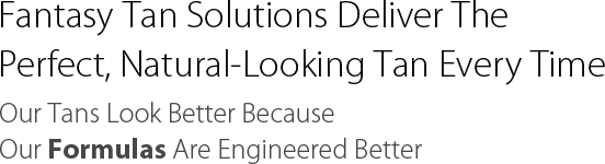 Fantasy Tan Solutions Deliver The Perfect, Natural-Looking Tan Every Time<br /> 			Our Tans Look Better Because Our Formulas Are Engineered Better